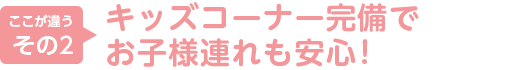 2.キッズコーナー完備でお子様連れも安心！