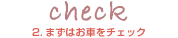 2.まずはお車をチェック