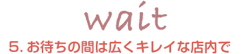 5.お待ちの間は広くキレイな店内で